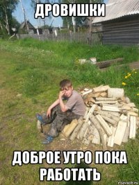 дровишки доброе утро пока работать
