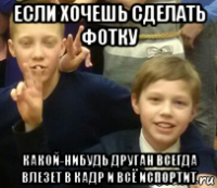 если хочешь сделать фотку какой-нибудь друган всегда влезет в кадр и всё испортит
