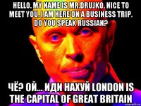 hello. my name is mr.drujko. nice to meet you. i am here on a business trip. do you speak russian? чё? ой... иди нахуй london is the capital of great britain