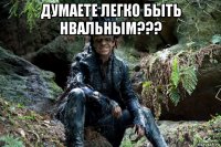 думаете легко быть нвальным??? 