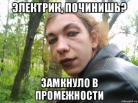 электрик, починишь? замкнуло в промежности