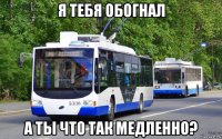 я тебя обогнал а ты что так медленно?