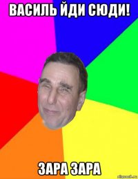 василь йди сюди! зара зара