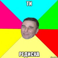 ти редиска