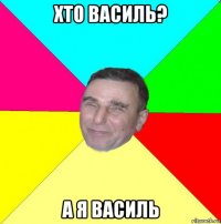 хто василь? а я василь