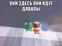 они здесь они идут дявалы 