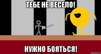тебе не весело! нужно бояться!