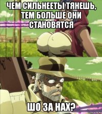 чем сильнееты тянешь, тем больше они становятся шо за нах?