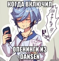когда включил опенинги из dansen