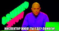  инспектор жюв! ты где? помоги!