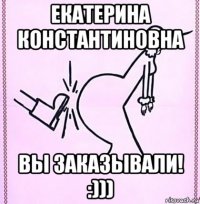 екатерина константиновна вы заказывали! :)))
