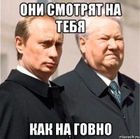 они смотрят на тебя как на говно