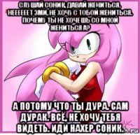 слушай соник, давай жениться. неееееет эми, не хочу с тобой жениться. почему ты не хочешь со мной жениться а? а потому что ты дура. сам дурак. всё, не хочу тебя видеть. иди нахер соник.