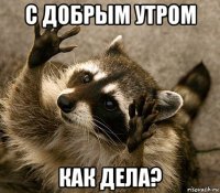с добрым утром как дела?