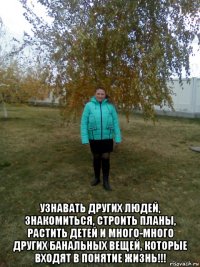  узнавать других людей, знакомиться, строить планы, растить детей и много-много других банальных вещей, которые входят в понятие жизнь!!!