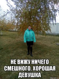 не вижу ничего смешного. хорошая девушка