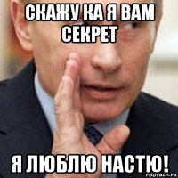 скажу ка я вам секрет я люблю настю!