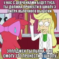 у нас с девченками будет туса, ты должна пронести в школу 3 литра яблочного выыски эпплджек ты пьяна, я не смогу это пронести в школу