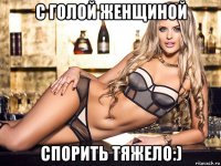 с голой женщиной спорить тяжело:)