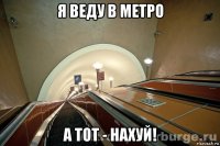я веду в метро а тот - нахуй!