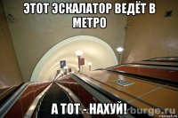 этот эскалатор ведёт в метро а тот - нахуй!