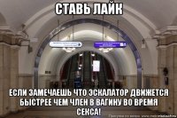 ставь лайк если замечаешь что эскалатор движется быстрее чем член в вагину во время секса!