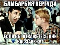 бамбарбия кергуду если вы откажетесь они вас зарежут