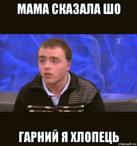 мама сказала шо гарний я хлопець