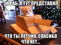 эй раб, я тут представил что ты лётчик, спасибо что нет...