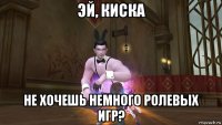 эй, киска не хочешь немного ролевых игр?