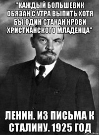 "каждый большевик обязан с утра выпить хотя бы один стакан крови христианского младенца" ленин. из письма к сталину. 1925 год