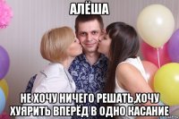 алёша не хочу ничего решать,хочу хуярить вперёд в одно касание