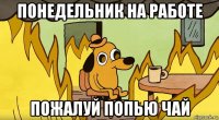 понедельник на работе пожалуй попью чай