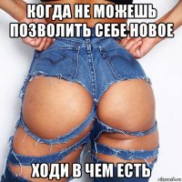 когда не можешь позволить себе новое ходи в чем есть