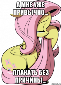 а мне уже привычно... плакать без причины...