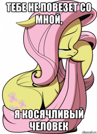 тебе не повезет со мной, я косячливый человек