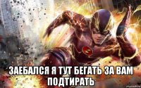  заебался я тут бегать за вам подтирать