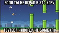 если ты не играл в это игру, тоутебя никогда не бомбило