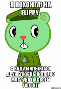 я похож(а) на flippy, с виду милый(а) и дружелюбный(ая), но могу убить(своем голове)