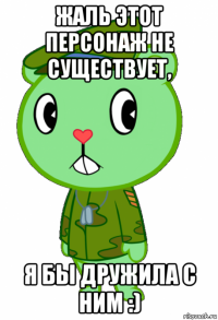 жаль этот персонаж не существует, я бы дружила с ним :)