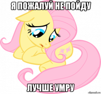 я пожалуй не пойду лучше умру