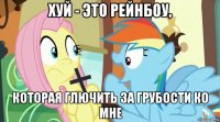хуй - это рейнбоу, которая глючить за грубости ко мне