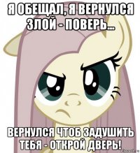 я обещал, я вернулся злой - поверь... вернулся чтоб задушить тебя - открой дверь!