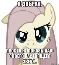 я добрая, просто не показываю своего настоящего зверя..