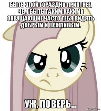 быть злой гораздно приятнее, чем быть таким какими окрущаюшие часто тебя видять добрым и вежливым. уж, поверь...