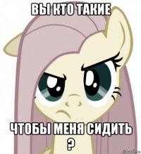 вы кто такие чтобы меня сидить ?