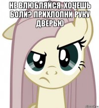 не влюбляйся. хочешь боли? прихлопни руку дверью 