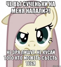 че вы сученьки на меня напали?! не зря пишут, не кусай того кто можеть съесть тебя