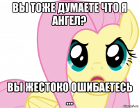 вы тоже думаете что я ангел? вы жестоко ошибаетесь ...