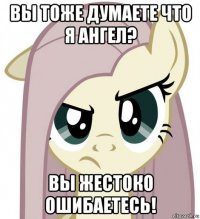 вы тоже думаете что я ангел? вы жестоко ошибаетесь!